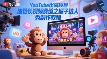 YouTube出海项目，油管长视频赛道之猴子达人秀制作教程-极速网创