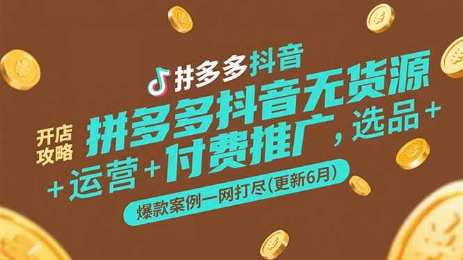 拼多多抖音无货源开店攻略，选品+运营+付费推广+爆款案例一网打尽(更新6月)-极速网创