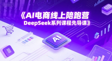 AI电商线上陪跑营，DeepSeek系列课程先导课-极速网创