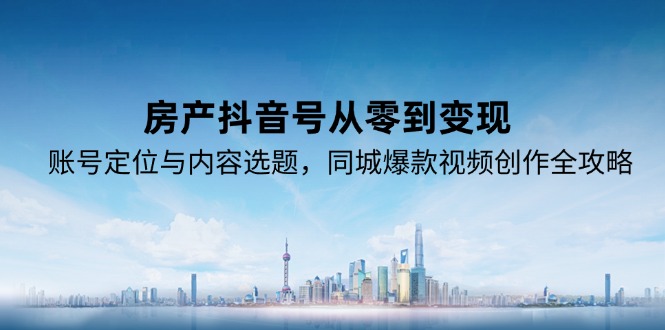 （15104期）房产抖音号从零到变现，账号定位与内容选题，同城爆款视频创作全攻略-极速网创