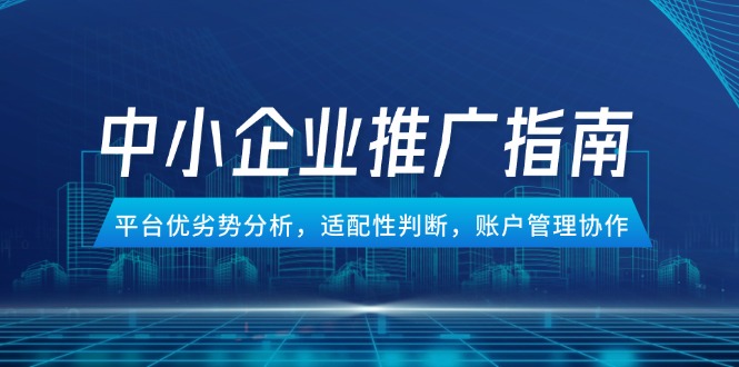 （14910期）中小企业竞价推广指南，平台优劣势分析，适配性判断，账户管理协作-极速网创