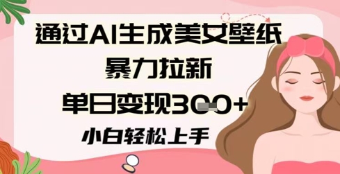 通过AI生成美女壁纸暴力拉新，单日变现3张+，小白轻松上手-极速网创