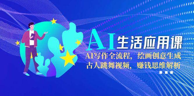 AI生活应用课：AI写作全流程，绘画创意生成，古人跳舞视频，赚钱思维解析-极速网创