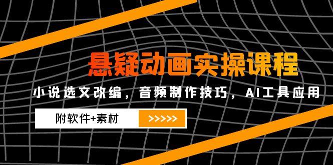 （14890期）悬疑动画实操课程，小说选文改编，音频制作技巧，AI工具应用（附软件+素材-极速网创