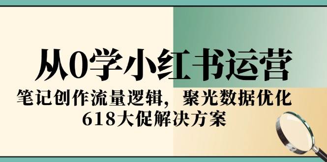 从0学小红书运营，笔记创作流量逻辑，聚光数据优化，618大促解决方案-极速网创