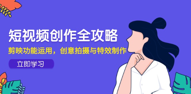 （14883期）短视频创作全攻略，剪映功能运用，创意拍摄与特效制作-极速网创