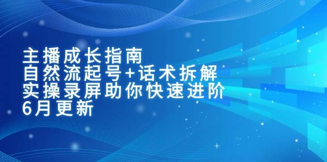 主播成长指南：自然流起号+话术拆解，实操录屏助你快速进阶（6月更新）-极速网创