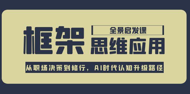（15153期）框架思维应用全景课，从职场决策到修行，AI时代认知升级路径-极速网创