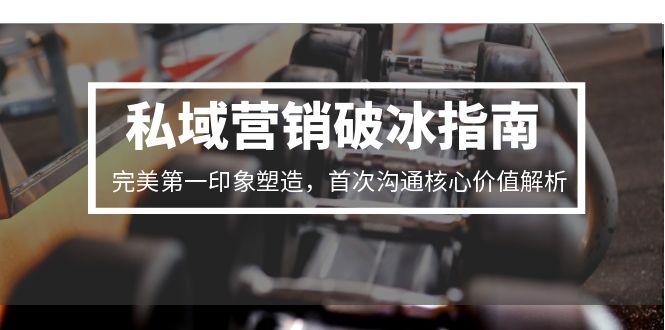 （15150期）私域营销破冰指南，完美第一印象塑造，首次沟通核心价值解析-极速网创