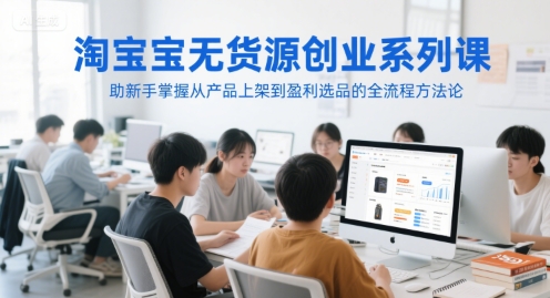 淘宝无货源创业系列课，助新手掌握从产品上架到盈利选品的全流程方法论-极速网创