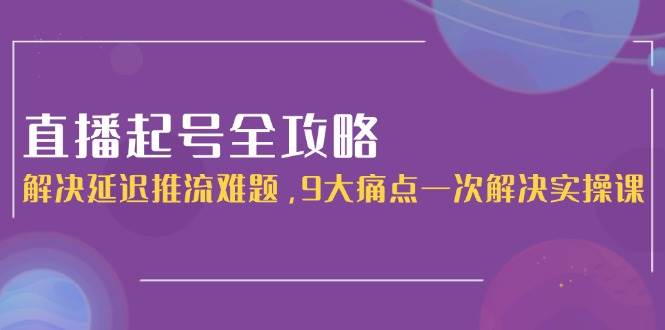 直播起号全攻略：解决延迟推流难题，9大痛点一次解决实操课-极速网创