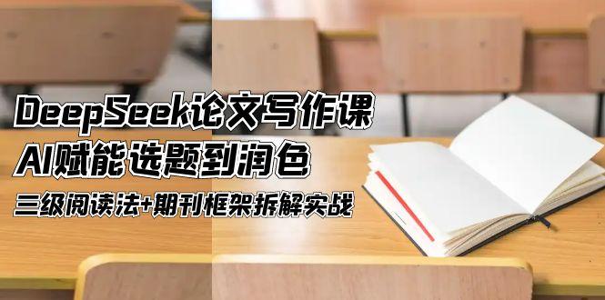 （14927期）DeepSeek论文写作课，AI赋能选题到润色，三级阅读法+期刊框架拆解实战-极速网创