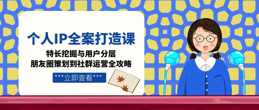 （15126期）个人IP全案打造课，特长挖掘与用户分层，朋友圈策划到社群运营全攻略-极速网创