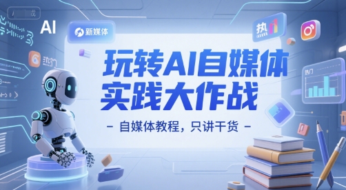 玩转AI自媒体实践大作战-自媒体教程，只讲干货-极速网创