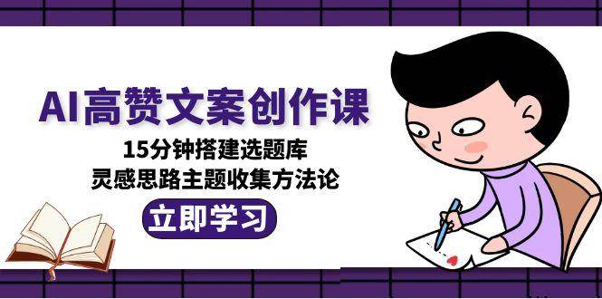 AI高赞文案创作课，15分钟搭建选题库，灵感思路主题收集方法论-极速网创