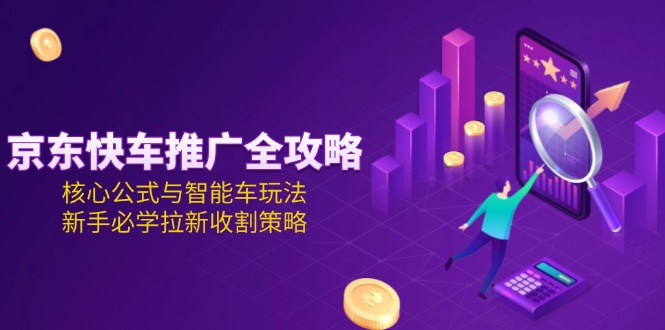 （15099期）京东快车推广全攻略，核心公式与智能车玩法，新手必学拉新收割策略-极速网创