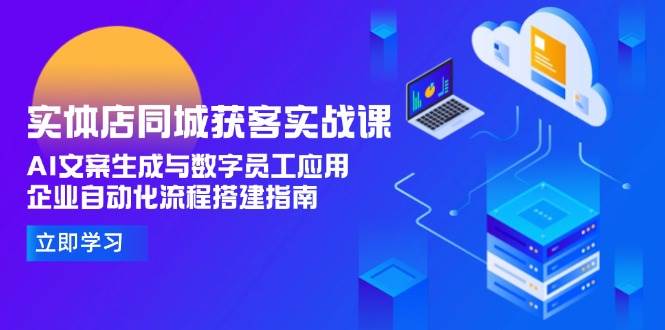 实体店同城获客实战课，AI文案生成与数字员工应用,企业自动化流程搭建指南-极速网创