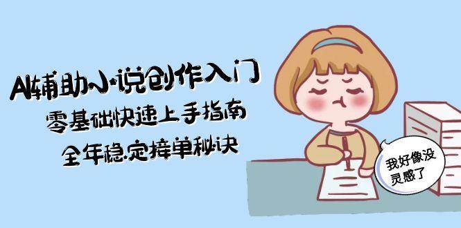 AI辅助小说创作入门，零基础快速上手指南，全年稳定接单秘诀-极速网创
