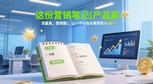 这份营销笔记(产品篇，流量篇，营销篇)，让一个小白从零到月入1W+-极速网创