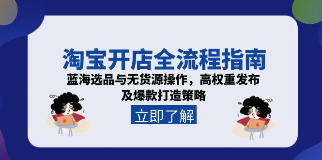 （15134期）淘宝开店全流程指南，蓝海选品与无货源操作，高权重发布及爆款打造策略-极速网创
