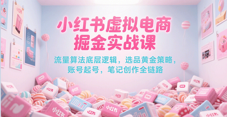 小红书虚拟电商掘金实战课，流量算法底层逻辑，选品黄金策略， 起号，笔记创作全链路-极速网创