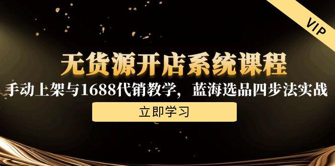 （15129期）无货源开店系统课程，手动上架与1688代销教学，蓝海选品四步法实战-极速网创
