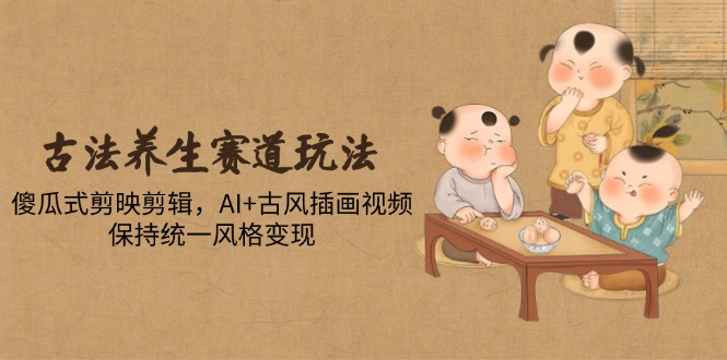 （14765期）古法养生赛道玩法，傻瓜式剪映剪辑，AI+古风插画视频，保持统一风格变现-极速网创