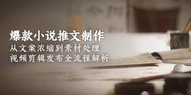 爆款小说推文制作，从文案浓缩到素材处理，视频剪辑发布全流程解析-极速网创