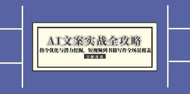 AI文案实战全攻略，指令优化与潜力挖掘，短视频到书籍写作全场景覆盖-极速网创