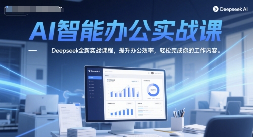 AI智能办公实战课，Deepseek全新实战课程，提升办公效率，轻松完成你的工作内容-极速网创