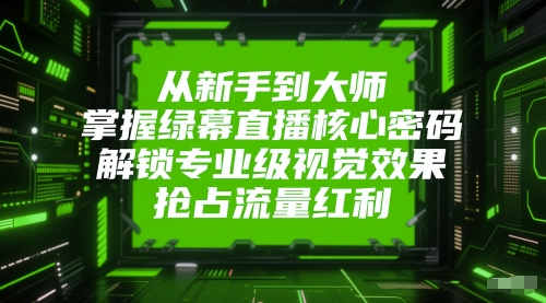 从新手到大师，掌握绿幕直播核心密码，解锁专业级视觉效果，抢占流量红利-极速网创