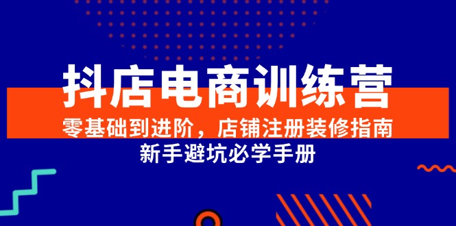 （15079期）抖店电商训练营，零基础到进阶，店铺注册装修指南，新手避坑必学手册-极速网创