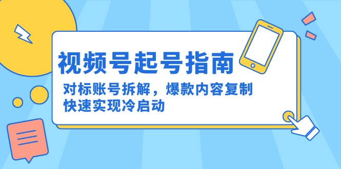 （15028期）视频号起号指南：对标账号拆解，爆款内容复制，快速实现冷启动-极速网创