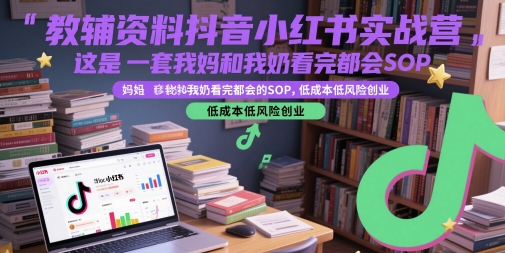 教辅资料抖音小红书实战营，这是一套我妈和我奶看完都会的SOP，低成本低风险创业-极速网创