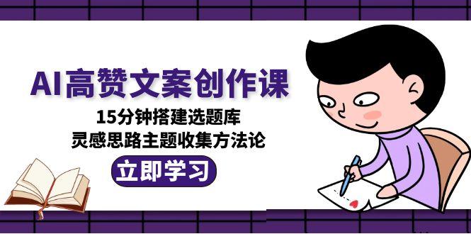 （15157期）AI高赞文案创作课，15分钟搭建选题库，灵感思路主题收集方法论-极速网创
