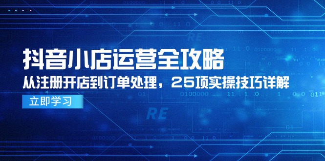 （14939期）抖音小店运营全攻略，从注册开店到订单处理，25项实操技巧详解-极速网创