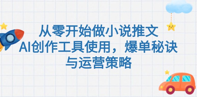 （15105期）从零开始做小说推文，AI创作工具使用，爆单秘诀与运营策略-极速网创