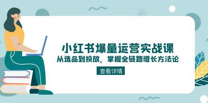 小红书爆量运营实战课：从选品到投放，掌握全链路增长方法论-极速网创