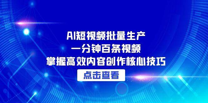 AI短视频批量生产：一分钟百条视频，掌握高效内容创作核心技巧-极速网创