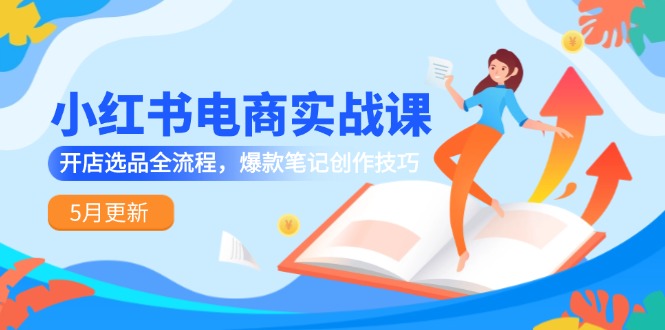（14926期）小红书电商实战课-5月更新，开店选品全流程，爆款笔记创作技巧-极速网创