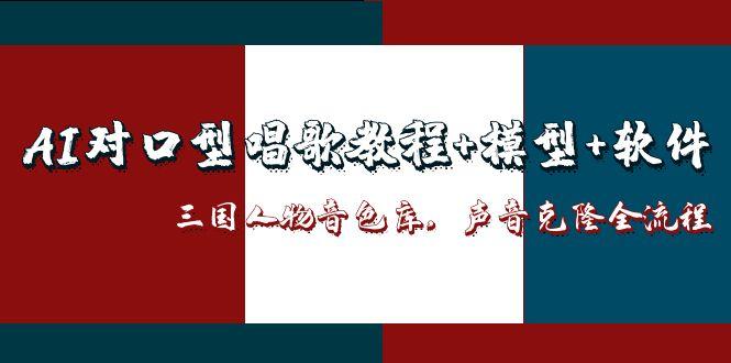 （14930期）AI对口型唱歌教程+模型+软件，三国人物音色库，声音克隆全流程-极速网创