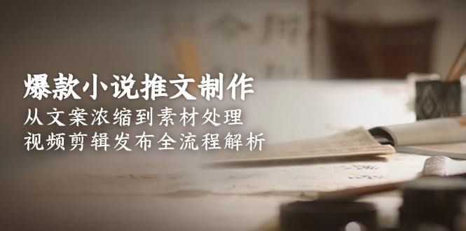 （15098期）爆款小说推文制作，从文案浓缩到素材处理，视频剪辑发布全流程解析-极速网创