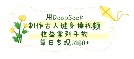 用DeepSeek制作古人健身操视频，收益拿到手软，单日变现几张-极速网创