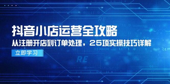 抖音小店运营全攻略，从注册开店到订单处理，25项实操技巧详解-极速网创