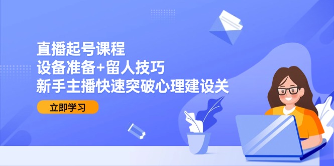（15056期）直播起号课程：设备准备+留人技巧，新手主播快速突破心理建设关-极速网创