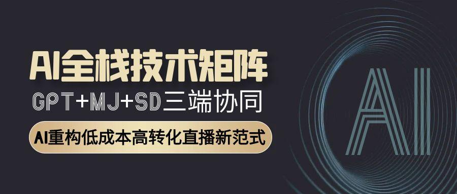 （15027期）AI全栈技术矩阵：GPT+MJ+SD三端协同，AI重构低成本高转化直播新范式-极速网创