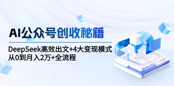 （15047期）AI公众号创收秘籍：DeepSeek高效出文+4大变现模式，从0到月入2万+全流程-极速网创