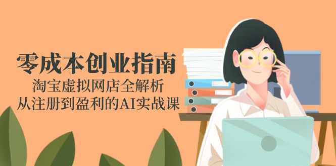 （14999期）零成本创业指南：淘宝虚拟网店全解析，从注册到盈利的AI实战课-极速网创