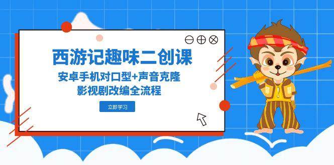 西游记趣味二创课，安卓手机对口型+声音克隆，影视剧改编全流程-极速网创