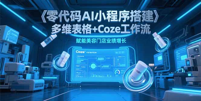 （15239期）零代码AI小程序搭建，多维表格+Coze工作流，赋能美容门店业绩增长-极速网创